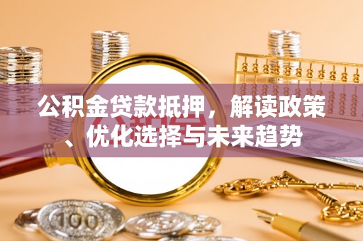邛崃公积金贷款抵押，解读政策、优化选择与未来趋势