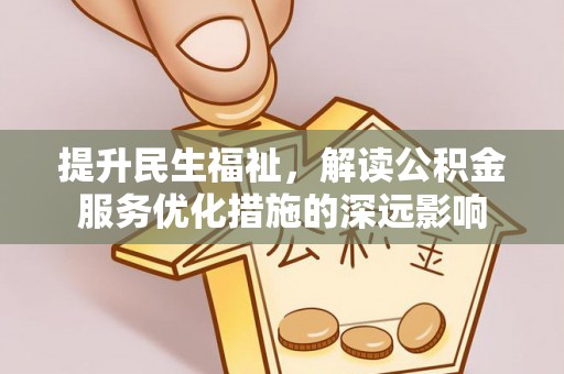 邛崃提升民生福祉，解读公积金服务优化措施的深远影响