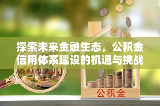 邛崃探索未来金融生态，公积金信用体系建设的机遇与挑战