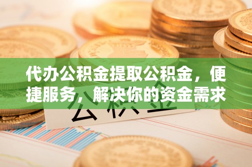 邛崃代办公积金提取公积金，便捷服务，解决你的资金需求
