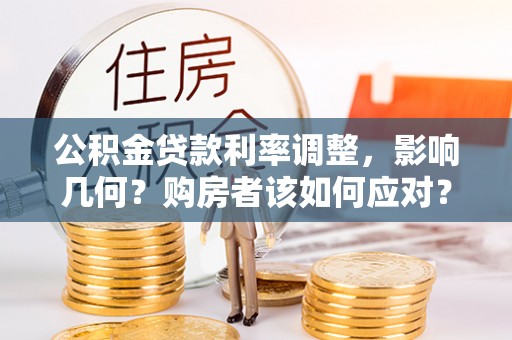 邛崃公积金贷款利率调整，影响几何？购房者该如何应对？