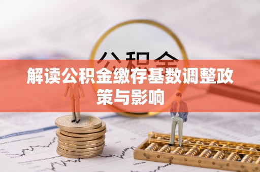 邛崃解读公积金缴存基数调整政策与影响