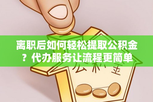 邛崃离职后如何轻松提取公积金？代办服务让流程更简单
