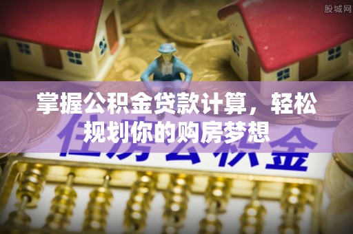 邛崃掌握公积金贷款计算，轻松规划你的购房梦想