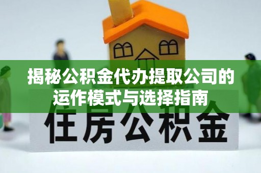 邛崃揭秘公积金代办提取公司的运作模式与选择指南