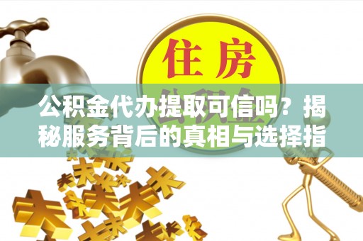 邛崃公积金代办提取可信吗？揭秘服务背后的真相与选择指南