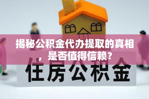 邛崃揭秘公积金代办提取的真相，是否值得信赖？