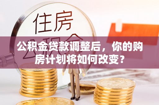 邛崃公积金贷款调整后，你的购房计划将如何改变？