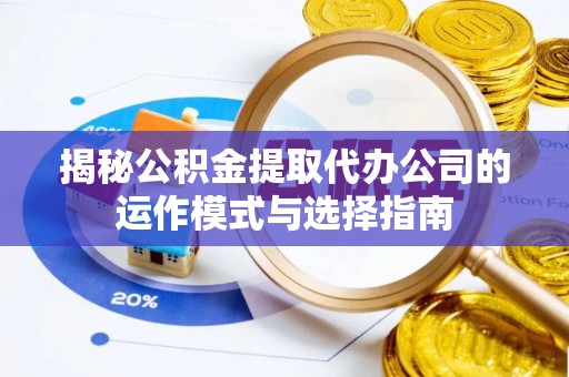 邛崃揭秘公积金提取代办公司的运作模式与选择指南