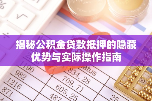 邛崃揭秘公积金贷款抵押的隐藏优势与实际操作指南