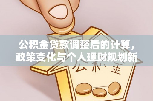 邛崃公积金贷款调整后的计算，政策变化与个人理财规划新思路