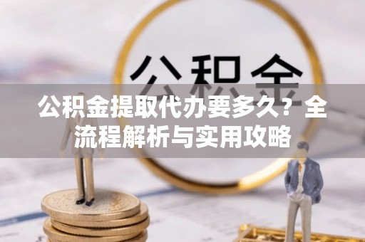 邛崃公积金提取代办要多久？全流程解析与实用攻略