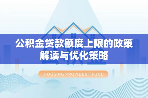 邛崃公积金贷款额度上限的政策解读与优化策略