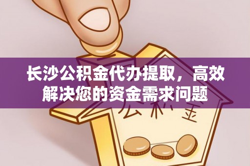 邛崃长沙公积金代办提取，高效解决您的资金需求问题