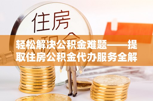 邛崃轻松解决公积金难题——提取住房公积金代办服务全解析