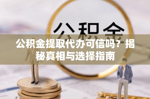 邛崃公积金提取代办可信吗？揭秘真相与选择指南