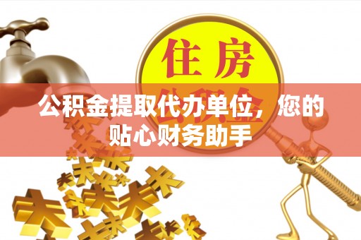 邛崃公积金提取代办单位，您的贴心财务助手
