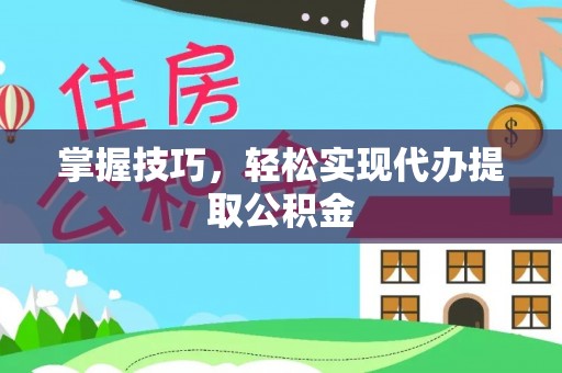 邛崃掌握技巧，轻松实现代办提取公积金