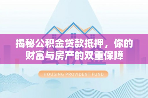邛崃揭秘公积金贷款抵押，你的财富与房产的双重保障