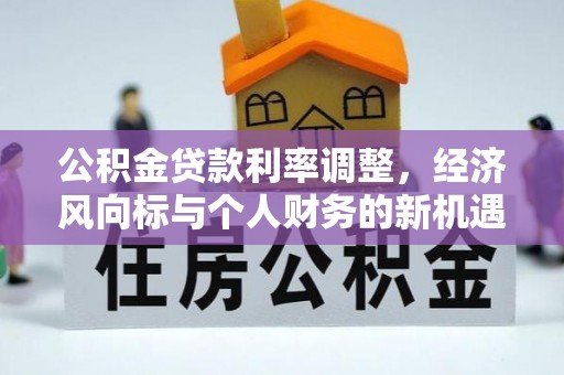 邛崃公积金贷款利率调整，经济风向标与个人财务的新机遇