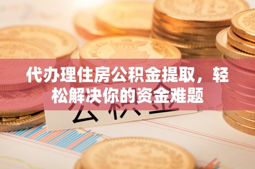 邛崃代办理住房公积金提取，轻松解决你的资金难题