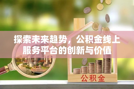 邛崃探索未来趋势，公积金线上服务平台的创新与价值
