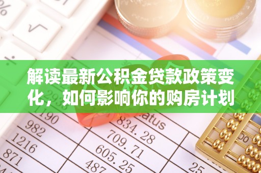 邛崃解读最新公积金贷款政策变化，如何影响你的购房计划？