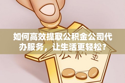 邛崃如何高效提取公积金公司代办服务，让生活更轻松？