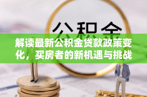 邛崃解读最新公积金贷款政策变化，买房者的新机遇与挑战