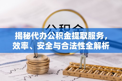 邛崃揭秘代办公积金提取服务，效率、安全与合法性全解析