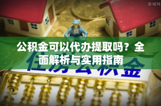 邛崃公积金可以代办提取吗？全面解析与实用指南