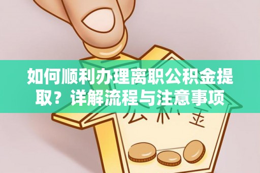 邛崃如何顺利办理离职公积金提取？详解流程与注意事项