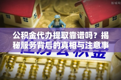 邛崃公积金代办提取靠谱吗？揭秘服务背后的真相与注意事项
