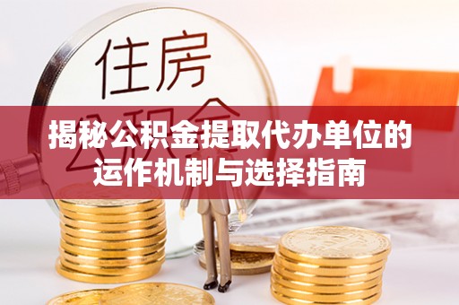 邛崃揭秘公积金提取代办单位的运作机制与选择指南