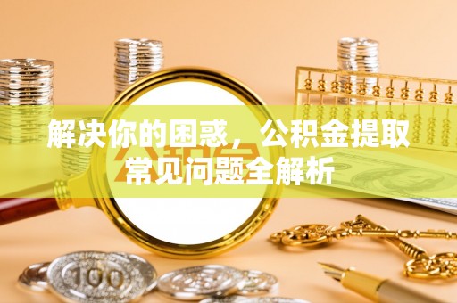 邛崃解决你的困惑，公积金提取常见问题全解析
