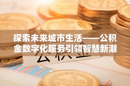 邛崃探索未来城市生活——公积金数字化服务引领智慧新潮流