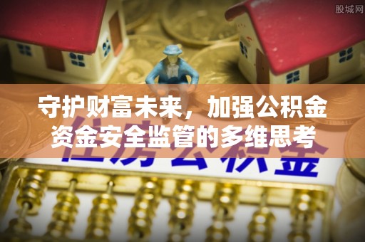 邛崃守护财富未来，加强公积金资金安全监管的多维思考