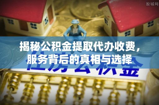 邛崃揭秘公积金提取代办收费，服务背后的真相与选择