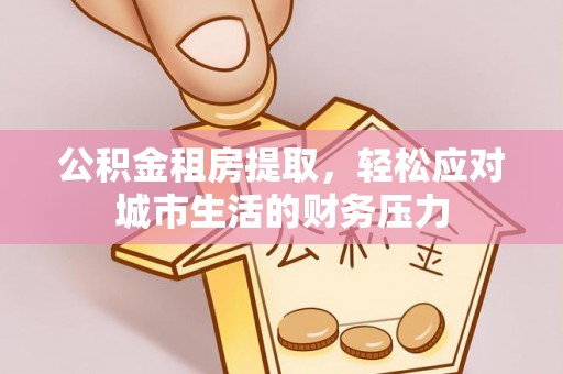 邛崃公积金租房提取，轻松应对城市生活的财务压力