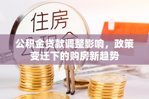邛崃公积金贷款调整影响，政策变迁下的购房新趋势