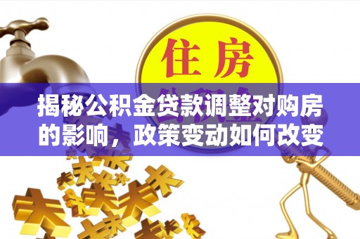 邛崃揭秘公积金贷款调整对购房的影响，政策变动如何改变你的买房计划