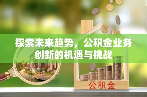 邛崃探索未来趋势，公积金业务创新的机遇与挑战