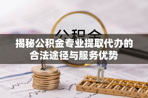 邛崃揭秘公积金专业提取代办的合法途径与服务优势