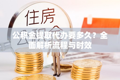 邛崃公积金提取代办要多久？全面解析流程与时效