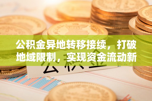 邛崃公积金异地转移接续，打破地域限制，实现资金流动新纪元