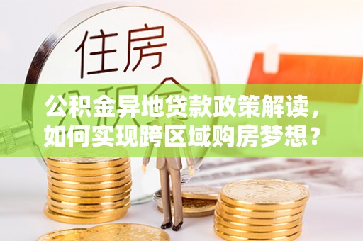 邛崃公积金异地贷款政策解读，如何实现跨区域购房梦想？
