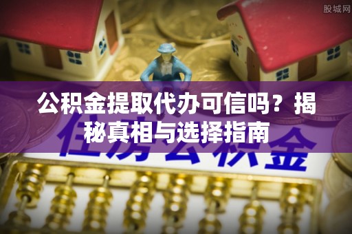邛崃公积金提取代办可信吗？揭秘真相与选择指南