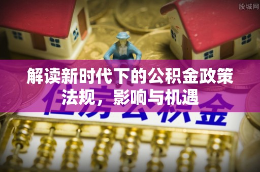 邛崃解读新时代下的公积金政策法规，影响与机遇