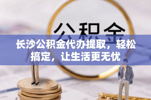邛崃长沙公积金代办提取，轻松搞定，让生活更无忧