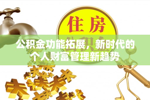 邛崃公积金功能拓展，新时代的个人财富管理新趋势